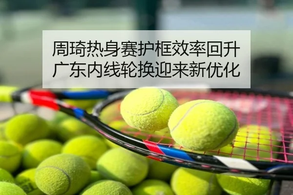 周琦热身赛护框效率回升 广东内线轮换迎来新优化