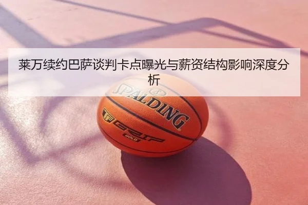 莱万续约巴萨谈判卡点曝光与薪资结构影响深度分析