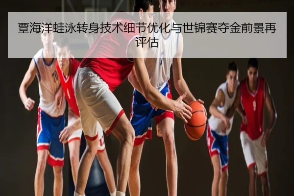 覃海洋蛙泳转身技术细节优化与世锦赛夺金前景再评估