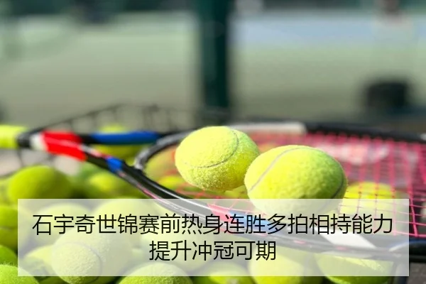 石宇奇世锦赛前热身连胜多拍相持能力提升冲冠可期