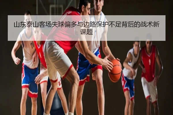 山东泰山客场失球偏多与边路保护不足背后的战术新课题