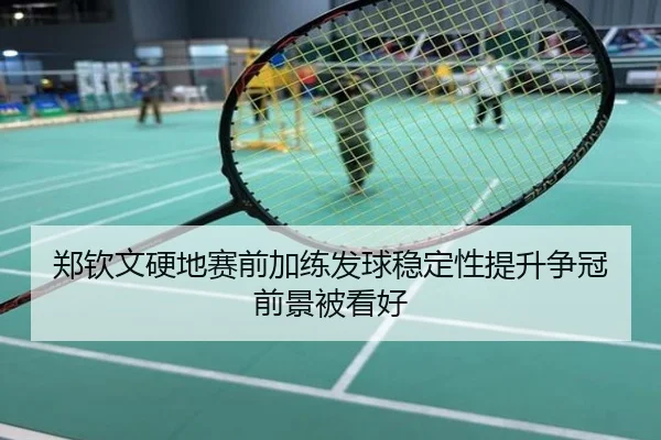 郑钦文硬地赛前加练发球稳定性提升争冠前景被看好