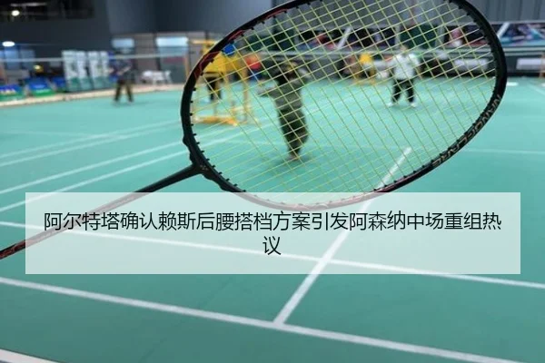 阿尔特塔确认赖斯后腰搭档方案引发阿森纳中场重组热议