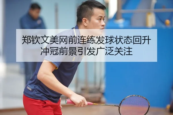 郑钦文美网前连练发球状态回升 冲冠前景引发广泛关注
