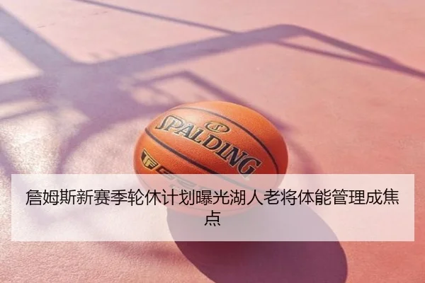 詹姆斯新赛季轮休计划曝光湖人老将体能管理成焦点