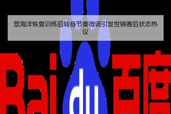 覃海洋恢复训练后转身节奏微调引发世锦赛后状态热议
