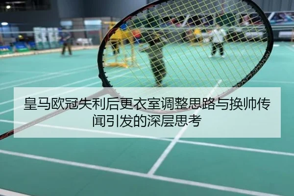 皇马欧冠失利后更衣室调整思路与换帅传闻引发的深层思考