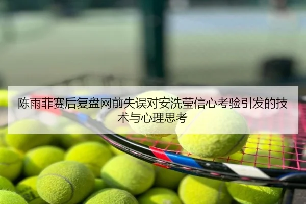 陈雨菲赛后复盘网前失误对安洗莹信心考验引发的技术与心理思考