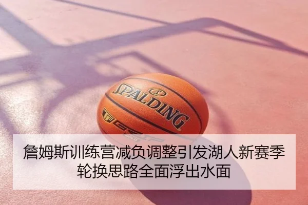詹姆斯训练营减负调整引发湖人新赛季轮换思路全面浮出水面