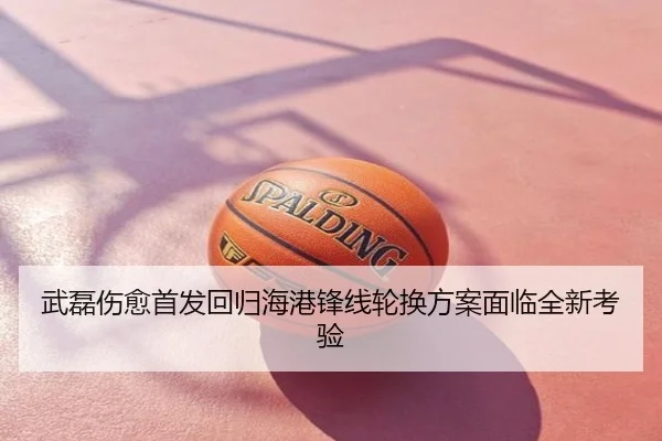 武磊伤愈首发回归海港锋线轮换方案面临全新考验