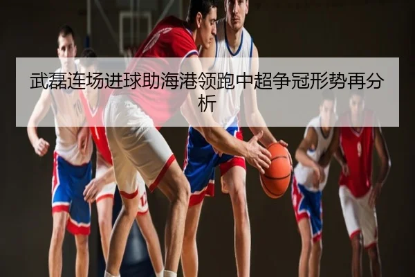 武磊连场进球助海港领跑中超争冠形势再分析