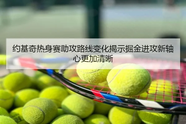 约基奇热身赛助攻路线变化揭示掘金进攻新轴心更加清晰