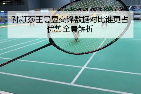 孙颖莎王曼昱交锋数据对比谁更占优势全景解析
