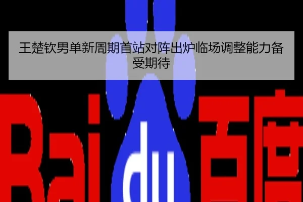 王楚钦男单新周期首站对阵出炉临场调整能力备受期待