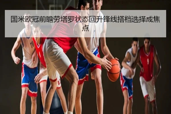 国米欧冠前瞻劳塔罗状态回升锋线搭档选择成焦点